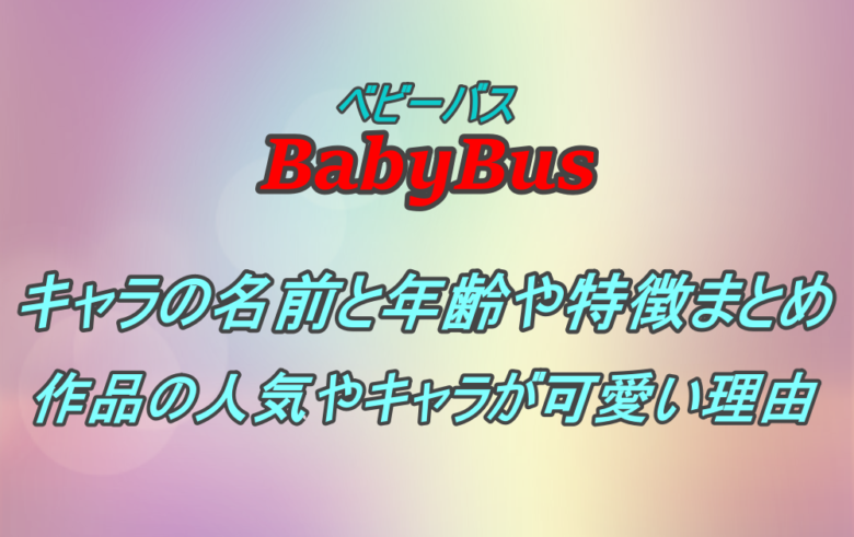 Babybus ベビーバスに登場するキャラの名前や年齢など特徴まとめ 人気で可愛い理由についても アニツリー