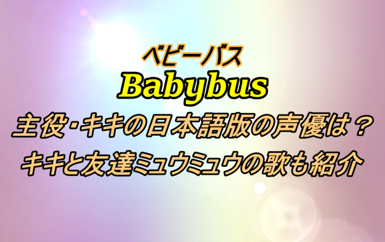 Babybus ベビーバスの主役 キキの日本語版の声優は誰 出演作品や友達ミュウミュウとの歌についても アニツリー