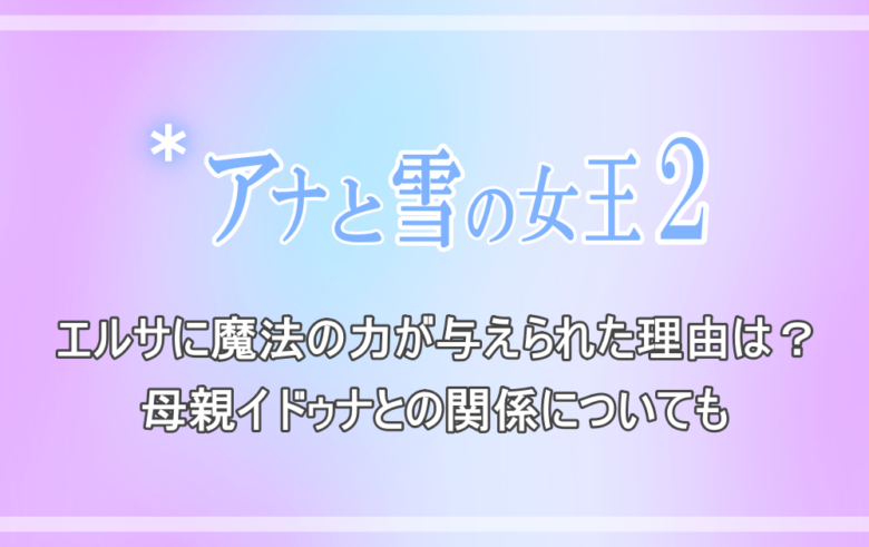 アナと雪の女王２ エルサに魔法の力が与えられた理由は 母親イドゥナとの関係についても アニツリー