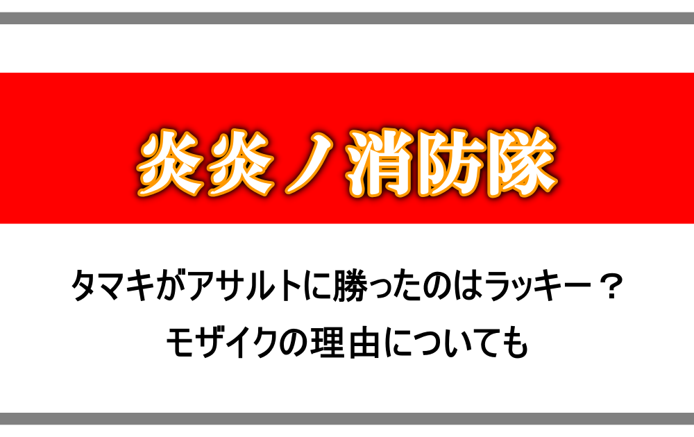 炎炎ノ消防隊 タマキがアサルトに勝ったのはラッキー モザイクの理由についても アニツリー