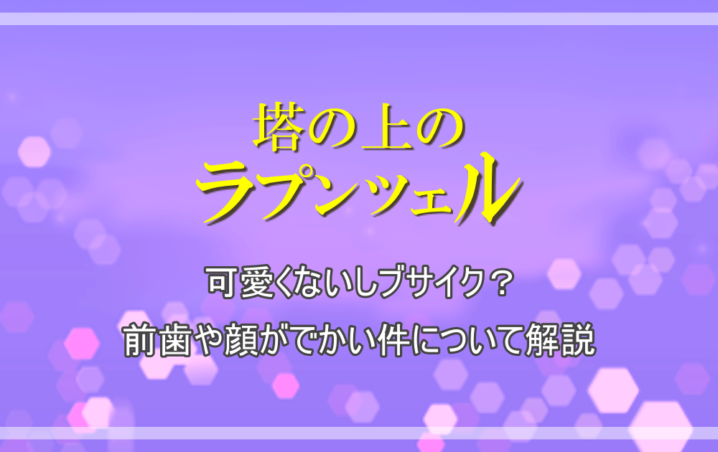 ラプンツェル は可愛くないしブサイク 前歯や顔がでかい件について解説 アニツリー