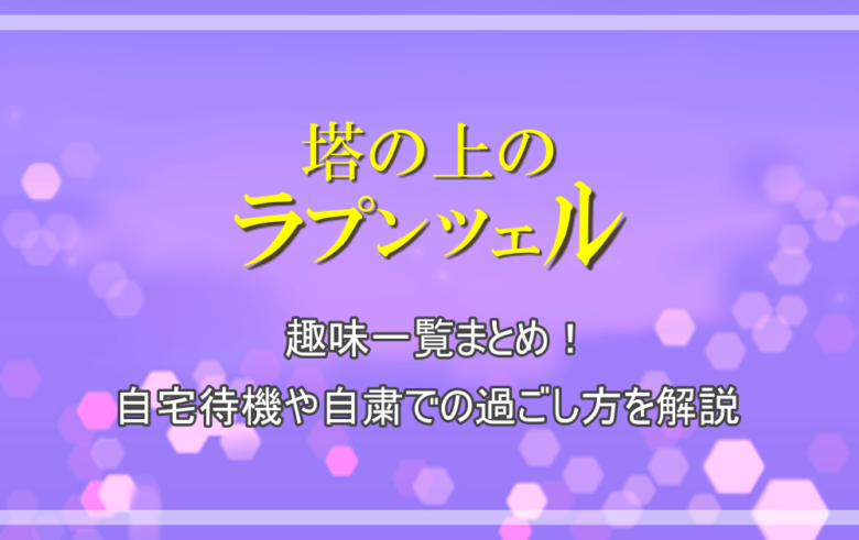 ラプンツェル 趣味一覧まとめ 自宅待機や自粛での過ごし方を解説 アニツリー