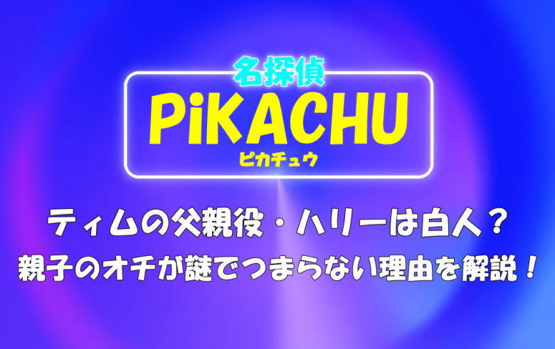 映画 名探偵ピカチュウ ティムの父親役 ハリーは白人 親子のオチが謎でつまらない理由を解説 アニツリー