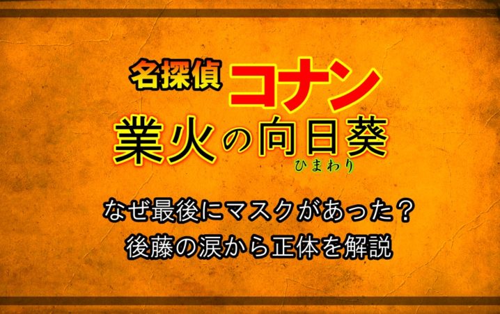 名探偵コナン 業火の向日葵 なぜ最後にマスクがあった 後藤の涙から正体を解説 アニツリー