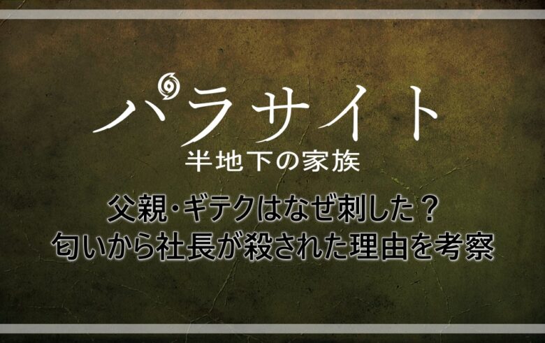 パラサイト半地下の家族 父親 ギテクはなぜ刺した 匂いから社長が殺された理由を考察 アニツリー