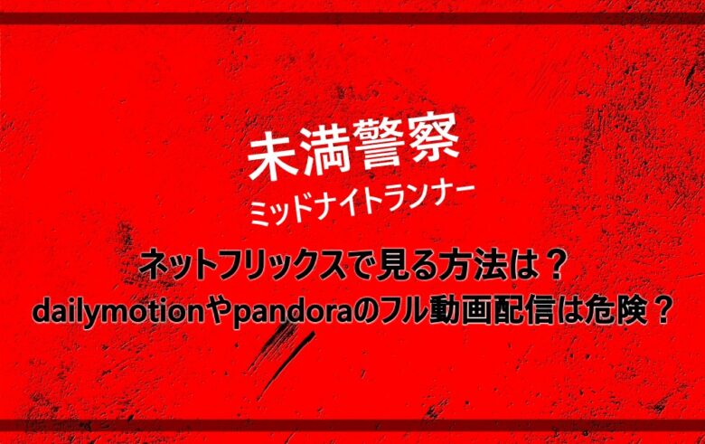 未満警察 ネットフリックスで見る方法は Dailymotionやpandoraのフル動画配信は危険 アニツリー