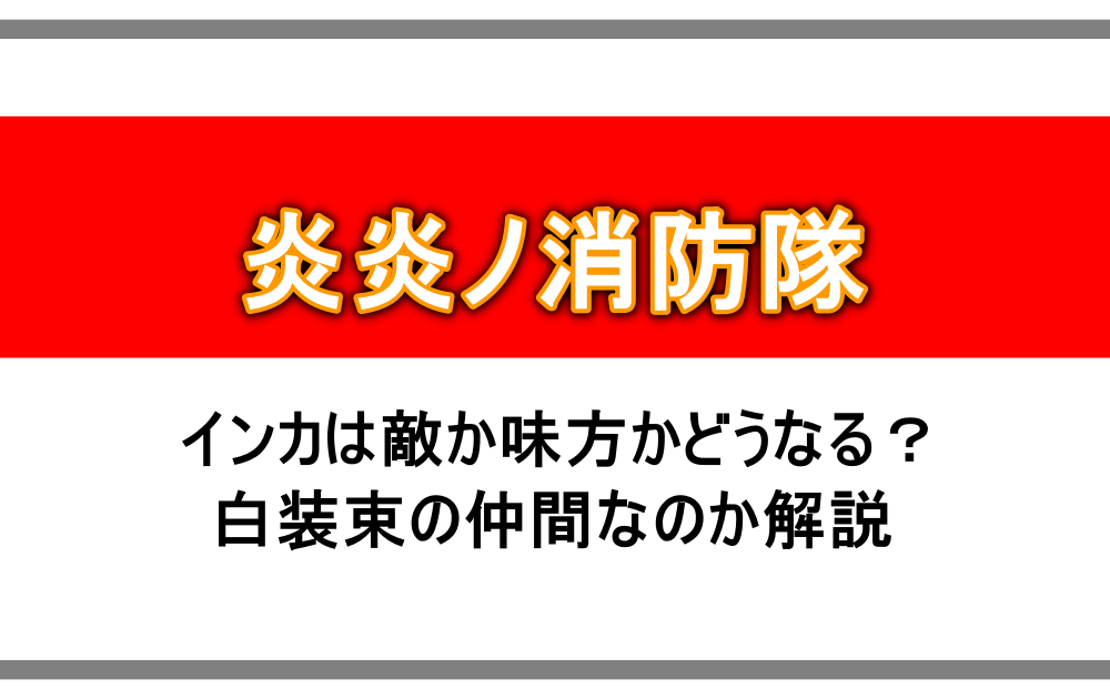 炎炎ノ消防隊 インカは敵か味方かどうなる 白装束の仲間なのか解説 アニツリー