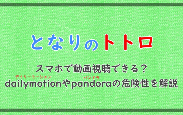 トトロ スマホで動画視聴できる Dailymotionやpandoraの危険性を解説 アニツリー