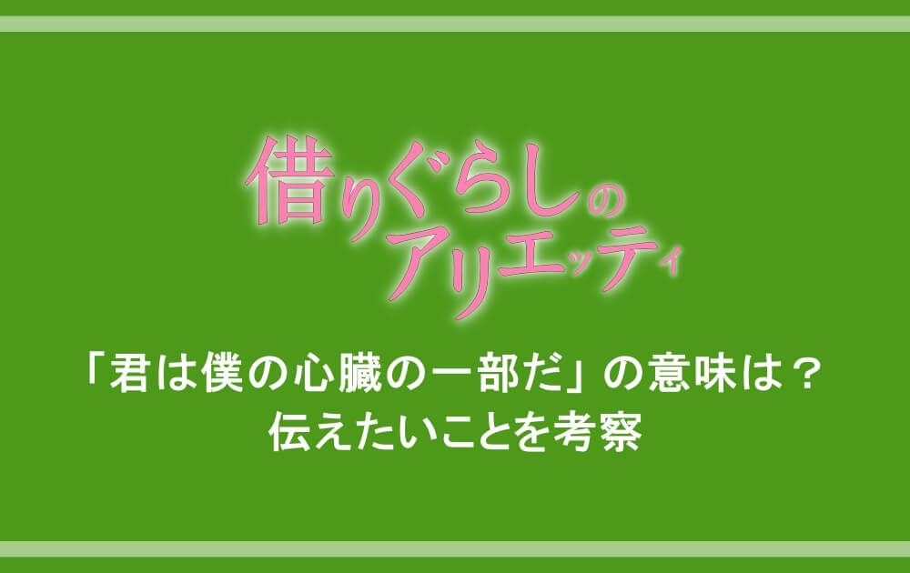 借りぐらしのアリエッティ 君は僕の心臓の一部だの意味は 伝えたいことを考察 アニツリー