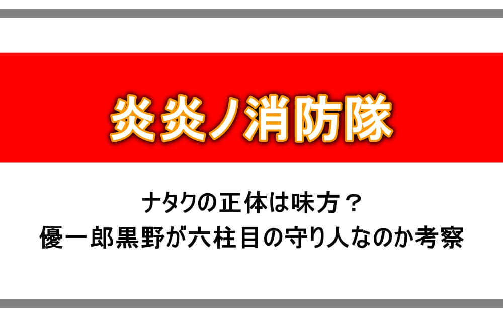 炎炎ノ消防隊 ナタクの正体は味方 優一郎黒野が六柱目の守り人なのか考察 アニツリー