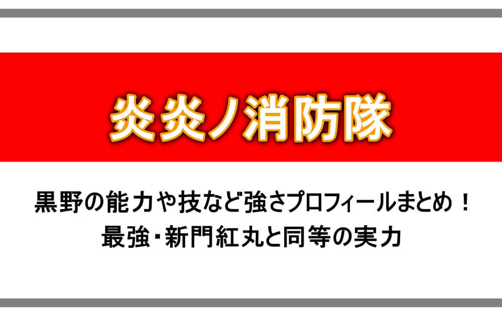 炎炎ノ消防隊 黒野の能力や技など強さプロフィールまとめ 最強 新門紅丸と同等の実力 アニツリー