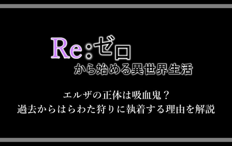 リゼロ エルザの正体は吸血鬼 過去からはらわた狩りに執着する理由を解説 アニツリー