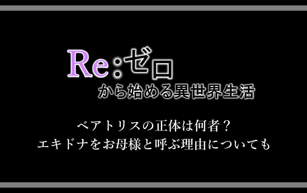 リゼロ ベアトリスの正体は何者 エキドナをお母様と呼ぶ理由についても アニツリー