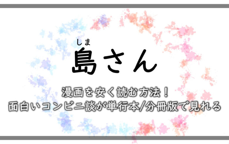 島さん 漫画を安く読む方法 面白いコンビニ談が単行本 分冊版で見れる 漫動ブレンド