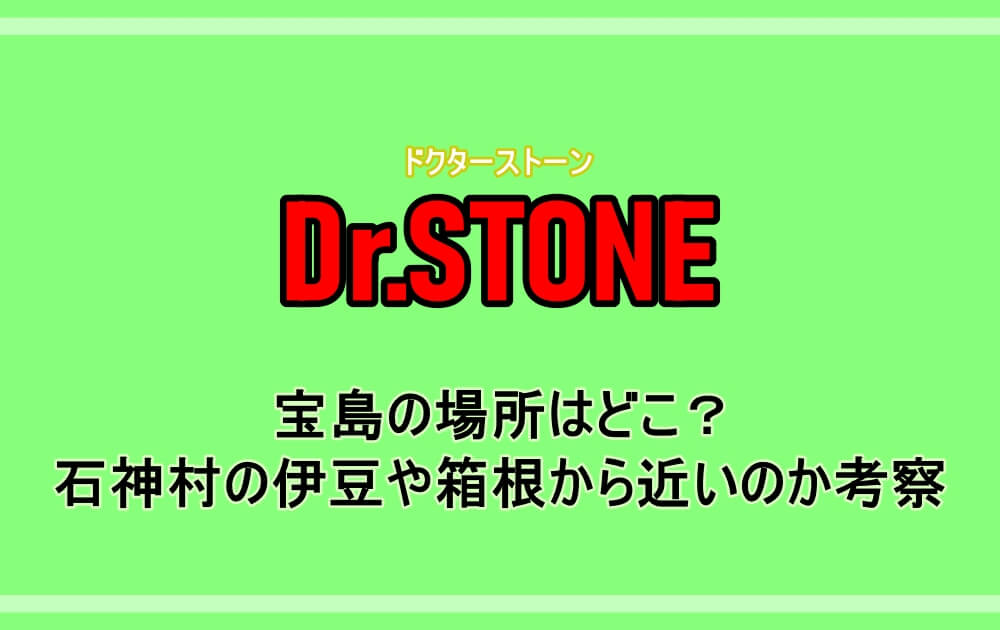 ドクターストーン 宝島の場所はどこ 石神村の伊豆や箱根から近いのか考察 アニツリー