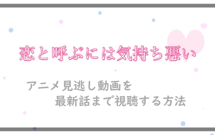 恋と呼ぶには気持ち悪い アニメ見逃し動画を最新話まで視聴する方法 アニツリー