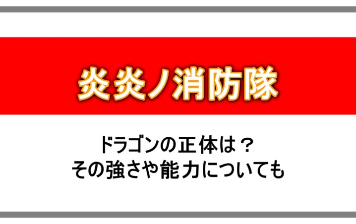 炎炎ノ消防隊 ドラゴンの正体は その強さや能力についても アニツリー