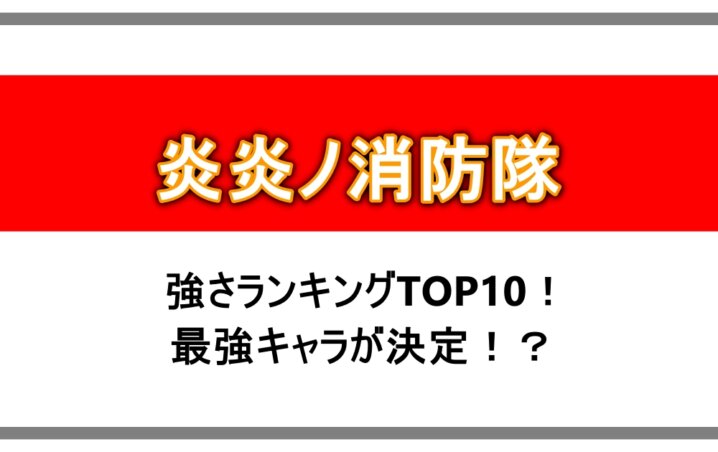 炎炎ノ消防隊 強さランキングtop10 最強キャラが決定 アニツリー