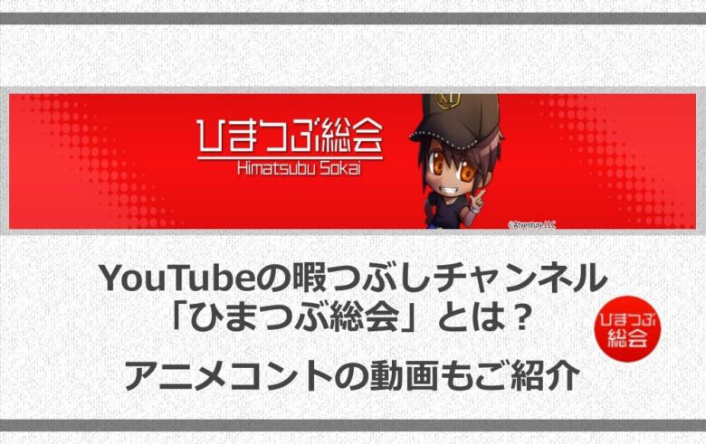 Youtubeの暇つぶしチャンネル ひまつぶ総会 とは アニメコントの動画もご紹介 アニツリー