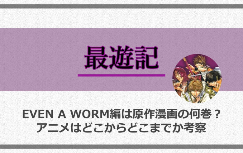 最遊記のeven A Worm編は原作漫画の何巻 アニメはどこからどこまでか考察 アニツリー