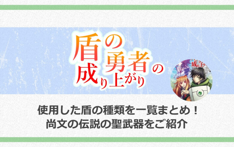 盾の勇者で使用した盾の種類を一覧まとめ 尚文の伝説の聖武器をご紹介 アニツリー