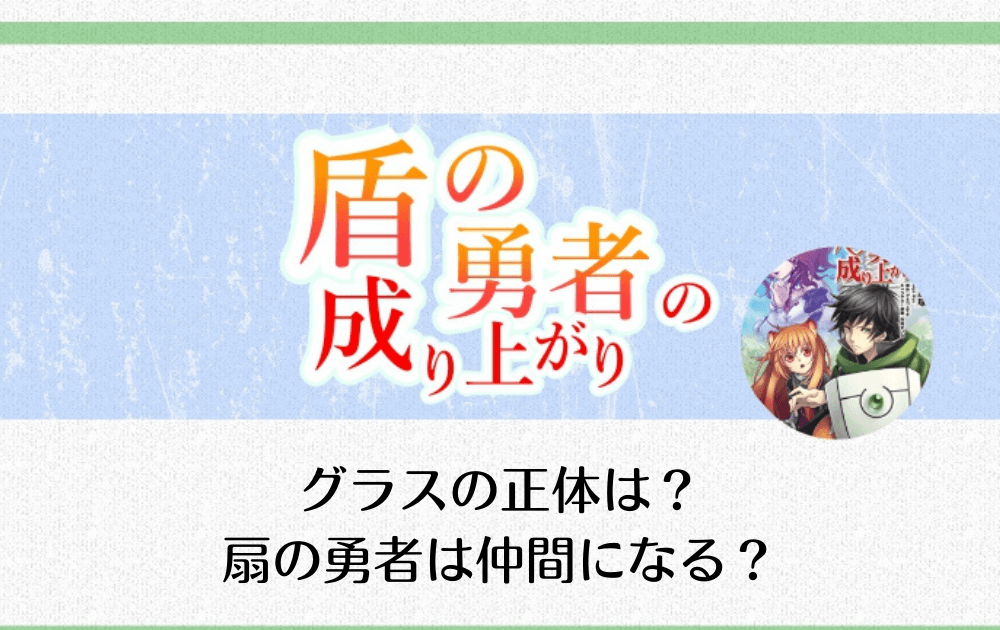 盾の勇者の成り上がりのグラスの正体は 扇の勇者は仲間になる アニツリー