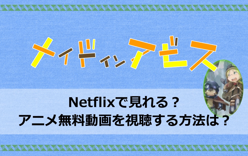 メイドインアビスはnetflixで見れる アニメ無料動画を視聴する方法は アニツリー