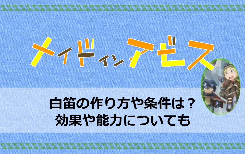 メイドインアビスの白笛の作り方や条件は 効果や能力についても アニツリー