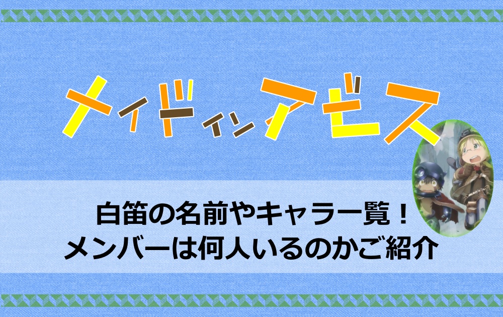 メイドインアビスの白笛の名前やキャラ一覧 メンバーは何人いるのかご紹介 アニツリー