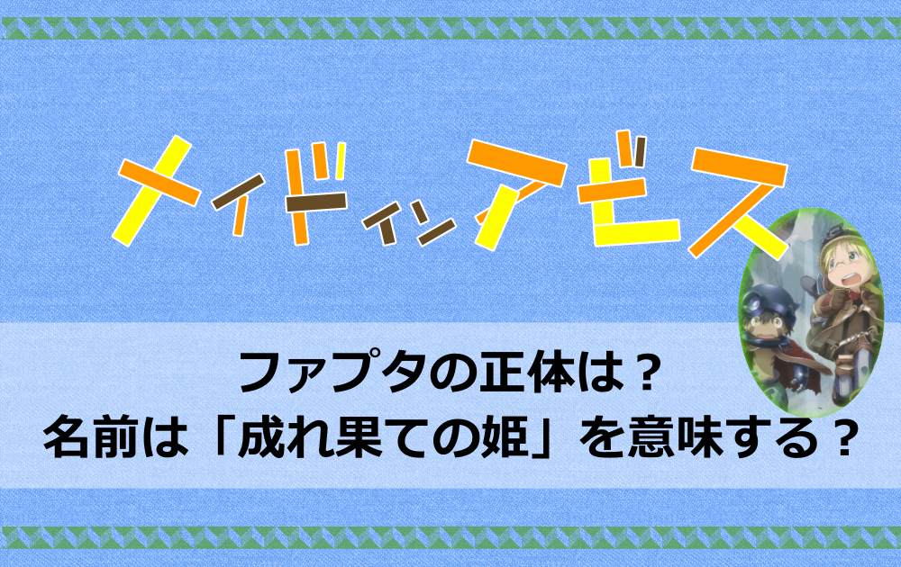 メイドインアビスのファプタの正体は 名前は 成れ果ての姫 を意味する アニツリー