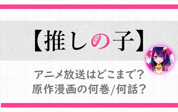 推しの子のアニメ放送はどこまで 原作漫画の何巻 何話 アニツリー