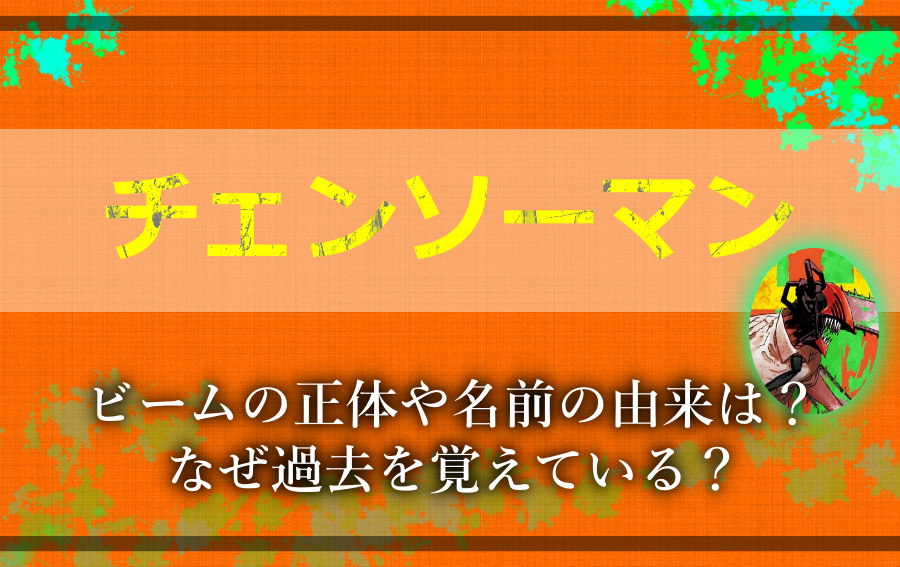 チェンソーマン ビームの正体や名前の由来は なぜ過去を覚えている アニツリー