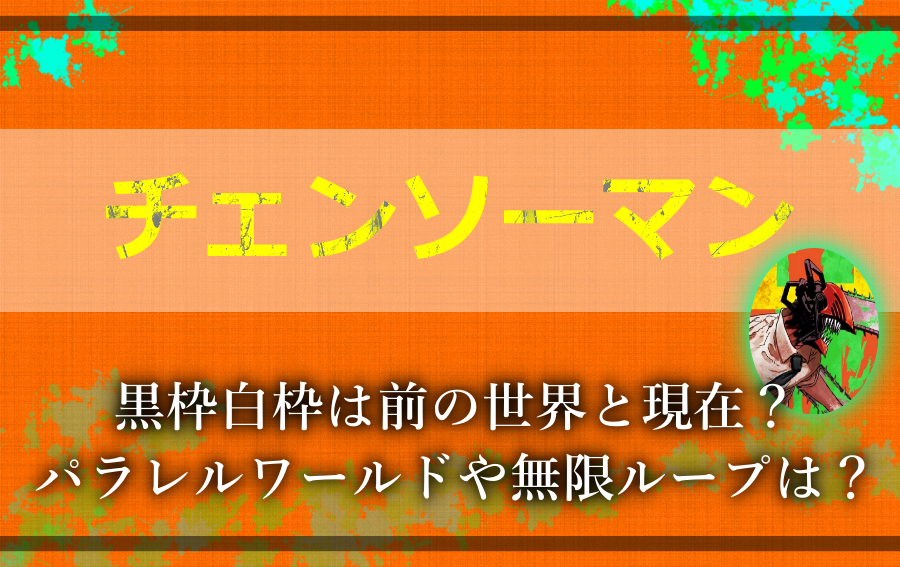 チェンソーマン 黒枠白枠は前の世界と現在 パラレルワールドや無限ループは アニツリー